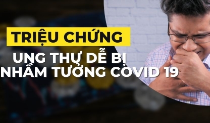 Triệu chứng ung thư dễ bị nhầm tưởng Covid 19